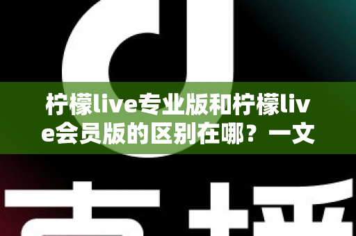 柠檬live专业版和柠檬live会员版的区别在哪？一文读懂两大版本的核心差异与选择指南
