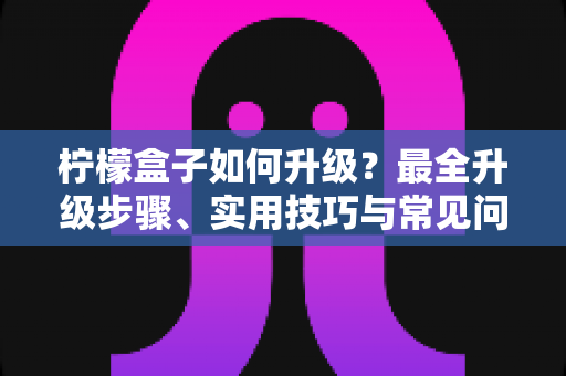 柠檬盒子如何升级?最全升级步骤、实用技巧与常见问题一站式指南 柠檬盒子如何升级?最全升级步骤、实用技巧与常见问题一站式指南