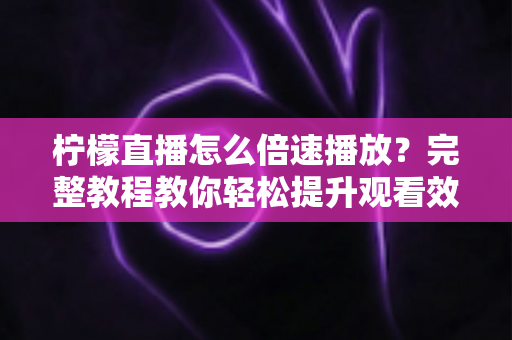 柠檬直播怎么倍速播放?完整教程教你轻松提升观看效率,回放追剧快人一步 柠檬直播怎么倍速播放?完整教程教你轻松提升观看效率,回放追剧快人一步