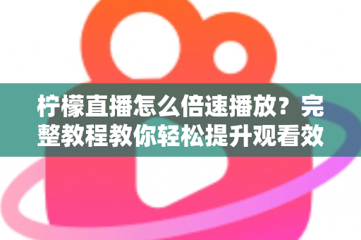 柠檬直播怎么倍速播放?完整教程教你轻松提升观看效率,回放追剧快人一步 柠檬直播怎么倍速播放?完整教程教你轻松提升观看效率,回放追剧快人一步