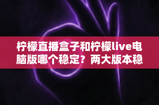 柠檬直播盒子和柠檬live电脑版哪个稳定？两大版本稳定性深度对比与选购指南