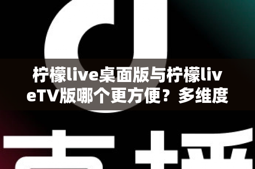 柠檬live桌面版与柠檬liveTV版哪个更方便？多维度深度对比帮你选对版本