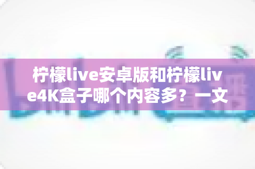 柠檬live安卓版和柠檬live4K盒子哪个内容多?一文看懂两大版本的资源差异与选购指南 柠檬live安卓版和柠檬live4K盒子哪个内容多?一文看懂两大版本的资源差异与选购指南