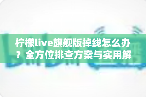 柠檬live旗舰版掉线怎么办?全方位排查方案与实用解决技巧大公开 柠檬live旗舰版掉线怎么办?全方位排查方案与实用解决技巧大公开