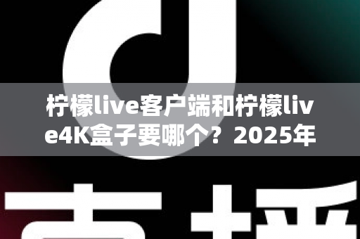 柠檬live客户端和柠檬live4K盒子要哪个？2025年最全选购指南帮你做出明智决定