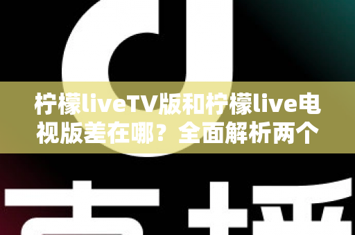 柠檬liveTV版和柠檬live电视版差在哪?全面解析两个版本的真实区别与选择指南 柠檬liveTV版和柠檬live电视版差在哪?全面解析两个版本的真实区别与选择指南