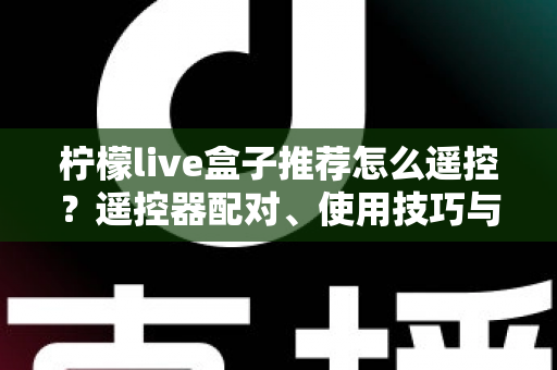 柠檬live盒子推荐怎么遥控?遥控器配对、使用技巧与选购避坑一站式指南 柠檬live盒子推荐怎么遥控?遥控器配对、使用技巧与选购避坑一站式指南