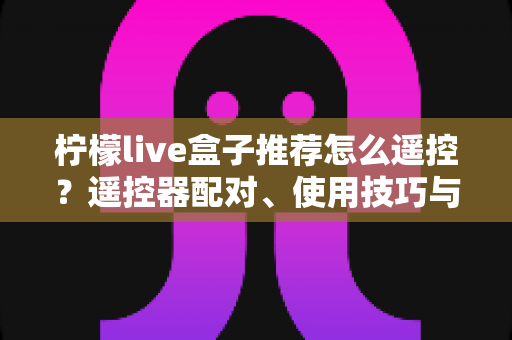 柠檬live盒子推荐怎么遥控?遥控器配对、使用技巧与选购避坑一站式指南 柠檬live盒子推荐怎么遥控?遥控器配对、使用技巧与选购避坑一站式指南