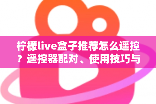 柠檬live盒子推荐怎么遥控？遥控器配对、使用技巧与选购避坑一站式指南