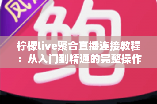 柠檬live聚合直播连接教程：从入门到精通的完整操作指南