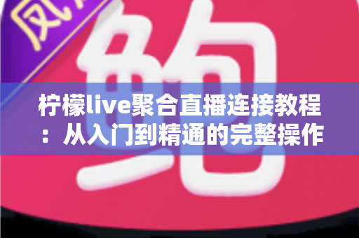 柠檬live聚合直播连接教程：从入门到精通的完整操作指南