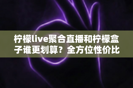 柠檬live聚合直播和柠檬盒子谁更划算?全方位性价比对比指南,帮你花对每一分钱 柠檬live聚合直播和柠檬盒子谁更划算?全方位性价比对比指南,帮你花对每一分钱
