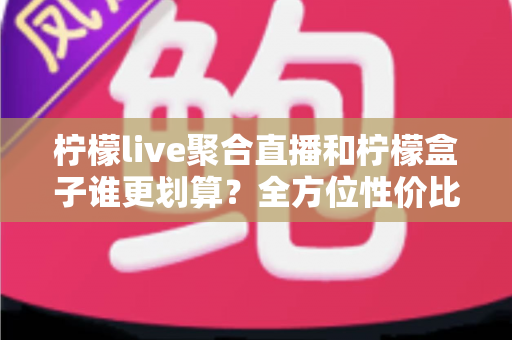 柠檬live聚合直播和柠檬盒子谁更划算?全方位性价比对比指南,帮你花对每一分钱 柠檬live聚合直播和柠檬盒子谁更划算?全方位性价比对比指南,帮你花对每一分钱