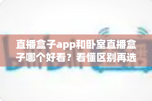 直播盒子app和卧室直播盒子哪个好看?看懂区别再选择,观看体验翻倍 直播盒子app和卧室直播盒子哪个好看?看懂区别再选择,观看体验翻倍