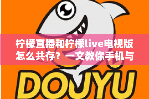 柠檬直播和柠檬live电视版怎么共存?一文教你手机与电视双端畅快使用全攻略 柠檬直播和柠檬live电视版怎么共存?一文教你手机与电视双端畅快使用全攻略