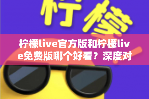 柠檬live官方版和柠檬live免费版哪个好看？深度对比分析帮你选出最适合的版本
