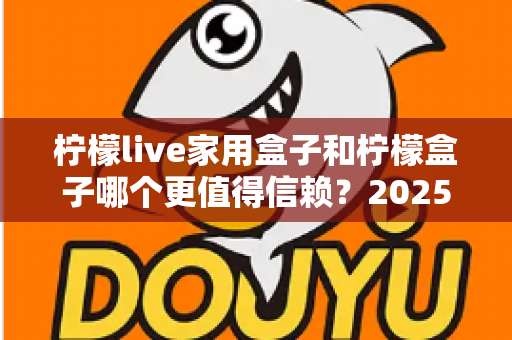 柠檬live家用盒子和柠檬盒子哪个更值得信赖？2025最新深度对比评测助你避坑选购