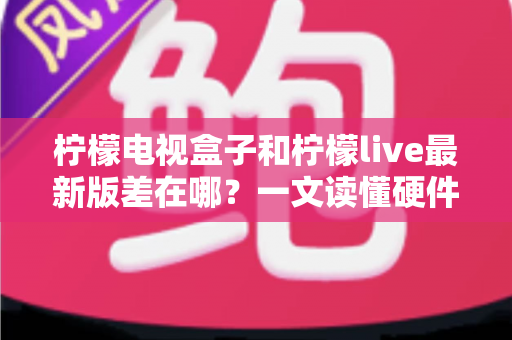 柠檬电视盒子和柠檬live最新版差在哪?一文读懂硬件与软件的本质区别,帮你选出最适合的客厅观影方案 柠檬电视盒子和柠檬live最新版差在哪?一文读懂硬件与软件的本质区别,帮你选出最适合的客厅观影方案