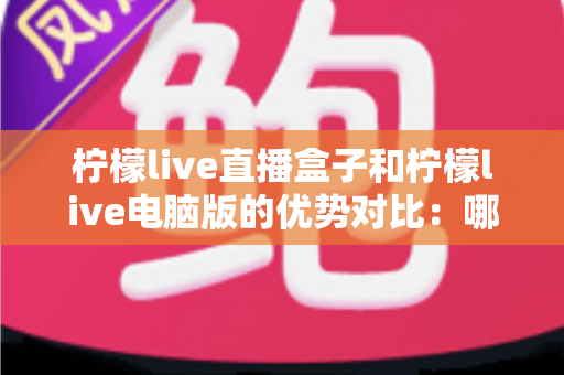 柠檬live直播盒子和柠檬live电脑版的优势对比:哪个更适合你? 柠檬live直播盒子和柠檬live电脑版的优势对比:哪个更适合你?