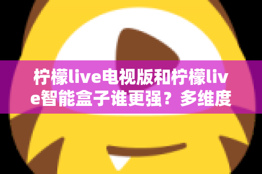 柠檬live电视版和柠檬live智能盒子谁更强?多维度深度对比解析,帮你轻松选出最适合的大屏观影方案 柠檬live电视版和柠檬live智能盒子谁更强?多维度深度对比解析,帮你轻松选出最适合的大屏观影方案