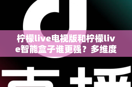 柠檬live电视版和柠檬live智能盒子谁更强？多维度深度对比解析，帮你轻松选出最适合的大屏观影方案