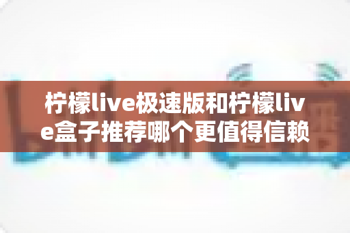 柠檬live极速版和柠檬live盒子推荐哪个更值得信赖？2025最新对比测评与选择指南