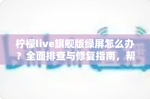 柠檬live旗舰版绿屏怎么办?全面排查与修复指南,帮你快速恢复流畅观看体验 柠檬live旗舰版绿屏怎么办?全面排查与修复指南,帮你快速恢复流畅观看体验