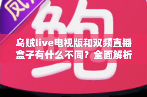 乌贼live电视版和双频直播盒子有什么不同？全面解析两种家庭观影方案的核心差异与选购指南