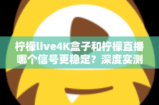 柠檬live4K盒子和柠檬直播哪个信号更稳定？深度实测对比与选购避坑指南