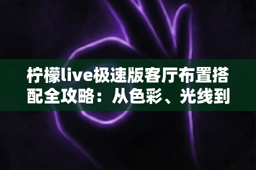 柠檬live极速版客厅布置搭配全攻略:从色彩、光线到风格细节,打造高颜值又上镜的理想客厅 柠檬live极速版客厅布置搭配全攻略:从色彩、光线到风格细节,打造高颜值又上镜的理想客厅