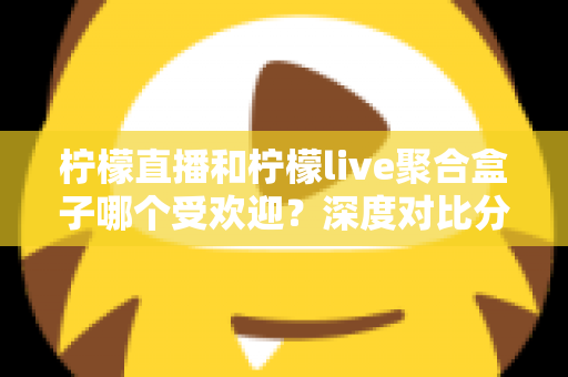 柠檬直播和柠檬live聚合盒子哪个受欢迎?深度对比分析与选择指南全解析 柠檬直播和柠檬live聚合盒子哪个受欢迎?深度对比分析与选择指南全解析