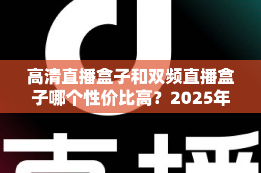 高清直播盒子和双频直播盒子哪个性价比高?2025年最全选购攻略与避坑指南深度解析 高清直播盒子和双频直播盒子哪个性价比高?2025年最全选购攻略与避坑指南深度解析