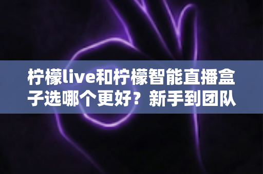 柠檬live和柠檬智能直播盒子选哪个更好？新手到团队都能看懂的直播工具深度对比指南