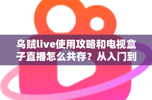 乌贼live使用攻略和电视盒子直播怎么共存？从入门到精通的全能实战指南