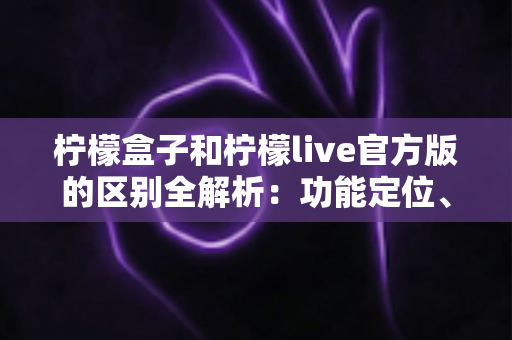 柠檬盒子和柠檬live官方版的区别全解析:功能定位、使用体验与选择建议一文读懂 柠檬盒子和柠檬live官方版的区别全解析:功能定位、使用体验与选择建议一文读懂