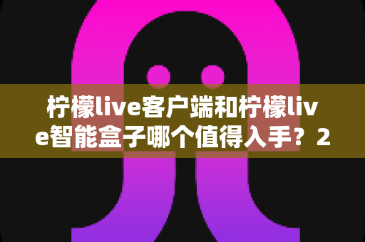 柠檬live客户端和柠檬live智能盒子哪个值得入手?2025最新选购指南帮你一次搞懂 柠檬live客户端和柠檬live智能盒子哪个值得入手?2025最新选购指南帮你一次搞懂