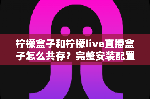 柠檬盒子和柠檬live直播盒子怎么共存?完整安装配置与优化指南一文读懂 柠檬盒子和柠檬live直播盒子怎么共存?完整安装配置与优化指南一文读懂