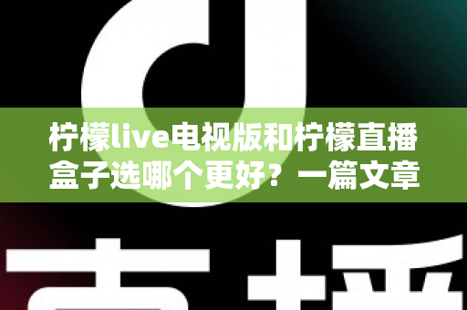 柠檬live电视版和柠檬直播盒子选哪个更好?一篇文章帮你彻底搞懂如何选择 柠檬live电视版和柠檬直播盒子选哪个更好?一篇文章帮你彻底搞懂如何选择