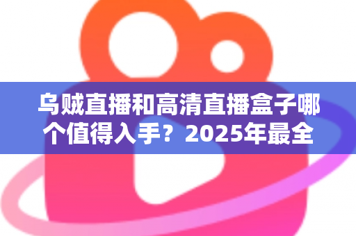 乌贼直播和高清直播盒子哪个值得入手？2025年最全对比选购指南，看完不再纠结