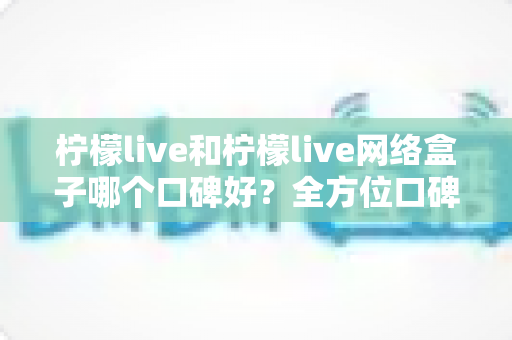 柠檬live和柠檬live网络盒子哪个口碑好?全方位口碑对比与家庭观影选购指南 柠檬live和柠檬live网络盒子哪个口碑好?全方位口碑对比与家庭观影选购指南