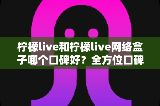 柠檬live和柠檬live网络盒子哪个口碑好?全方位口碑对比与家庭观影选购指南 柠檬live和柠檬live网络盒子哪个口碑好?全方位口碑对比与家庭观影选购指南