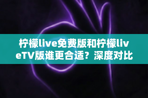 柠檬live免费版和柠檬liveTV版谁更合适？深度对比分析帮你做出最佳选择！
