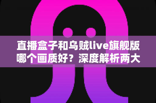 直播盒子和乌贼live旗舰版哪个画质好?深度解析两大观看方案的画质差异与选购指南 直播盒子和乌贼live旗舰版哪个画质好?深度解析两大观看方案的画质差异与选购指南