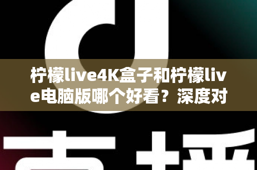 柠檬live4K盒子和柠檬live电脑版哪个好看？深度对比评测带你找到最佳观影方案