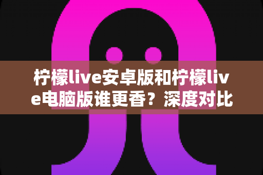 柠檬live安卓版和柠檬live电脑版谁更香?深度对比全解析帮你找到最佳选择 柠檬live安卓版和柠檬live电脑版谁更香?深度对比全解析帮你找到最佳选择