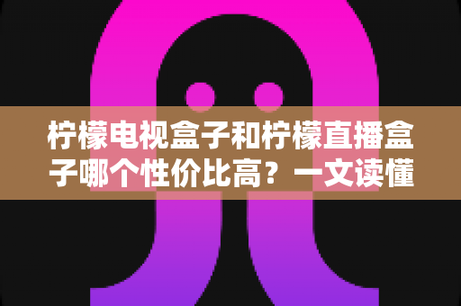 柠檬电视盒子和柠檬直播盒子哪个性价比高?一文读懂选购真相,帮你省下每一分钱 柠檬电视盒子和柠檬直播盒子哪个性价比高?一文读懂选购真相,帮你省下每一分钱