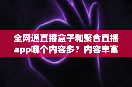 全网通直播盒子和聚合直播app哪个内容多?内容丰富度全面对比与选购指南 全网通直播盒子和聚合直播app哪个内容多?内容丰富度全面对比与选购指南