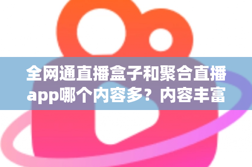 全网通直播盒子和聚合直播app哪个内容多？内容丰富度全面对比与选购指南