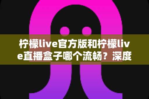 柠檬live官方版和柠檬live直播盒子哪个流畅?深度对比测评,助你选出最顺畅的观看方式 柠檬live官方版和柠檬live直播盒子哪个流畅?深度对比测评,助你选出最顺畅的观看方式