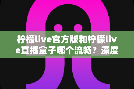 柠檬live官方版和柠檬live直播盒子哪个流畅?深度对比测评,助你选出最顺畅的观看方式 柠檬live官方版和柠檬live直播盒子哪个流畅?深度对比测评,助你选出最顺畅的观看方式